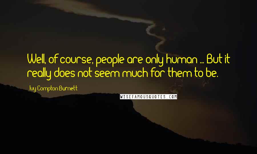 Ivy Compton-Burnett Quotes: Well, of course, people are only human ... But it really does not seem much for them to be.