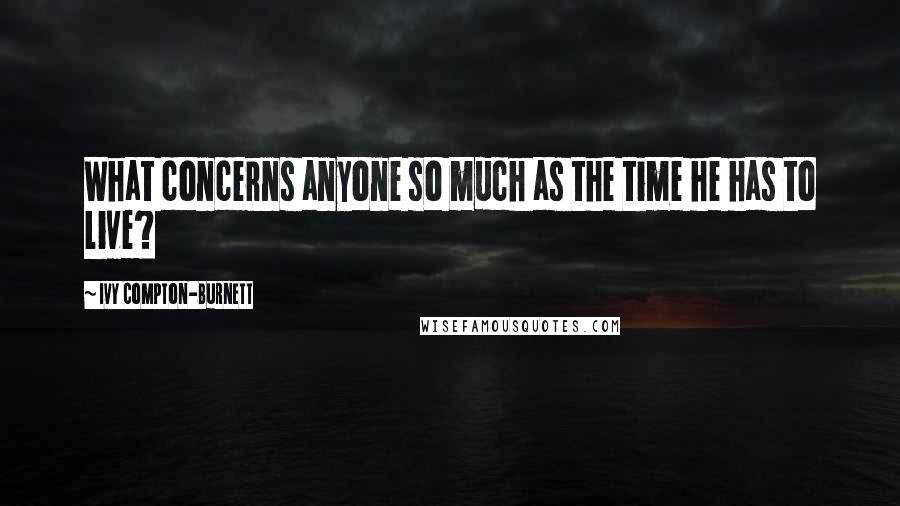 Ivy Compton-Burnett Quotes: What concerns anyone so much as the time he has to live?