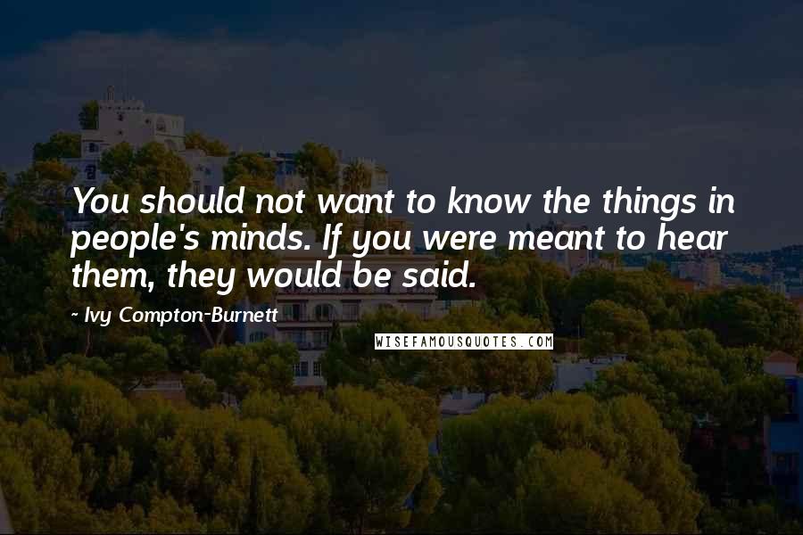 Ivy Compton-Burnett Quotes: You should not want to know the things in people's minds. If you were meant to hear them, they would be said.