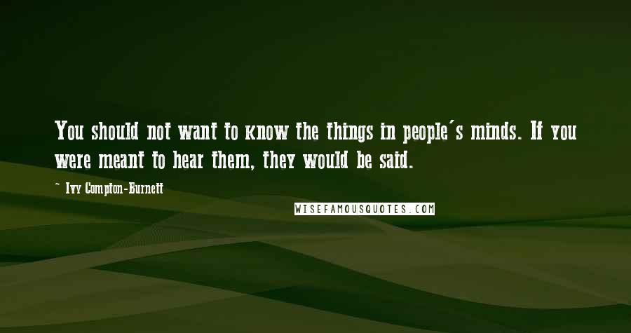 Ivy Compton-Burnett Quotes: You should not want to know the things in people's minds. If you were meant to hear them, they would be said.