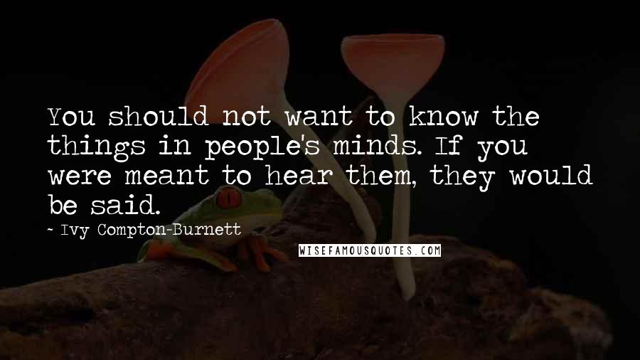 Ivy Compton-Burnett Quotes: You should not want to know the things in people's minds. If you were meant to hear them, they would be said.