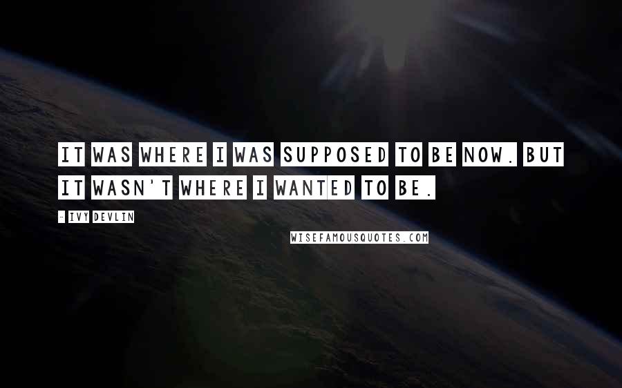 Ivy Devlin Quotes: It was where I was supposed to be now. But it wasn't where I wanted to be.