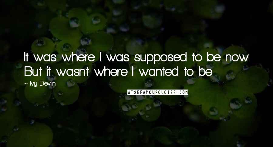 Ivy Devlin Quotes: It was where I was supposed to be now. But it wasn't where I wanted to be.