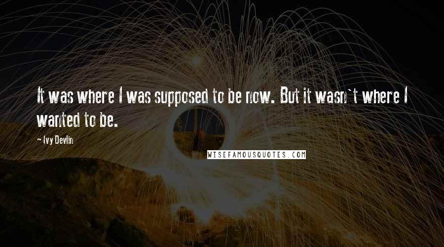 Ivy Devlin Quotes: It was where I was supposed to be now. But it wasn't where I wanted to be.