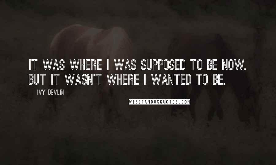 Ivy Devlin Quotes: It was where I was supposed to be now. But it wasn't where I wanted to be.