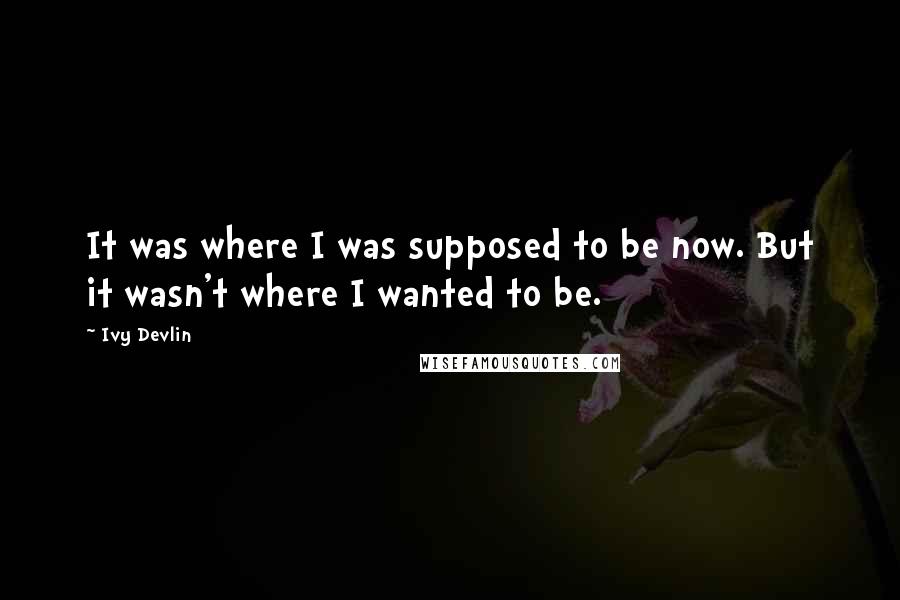 Ivy Devlin Quotes: It was where I was supposed to be now. But it wasn't where I wanted to be.