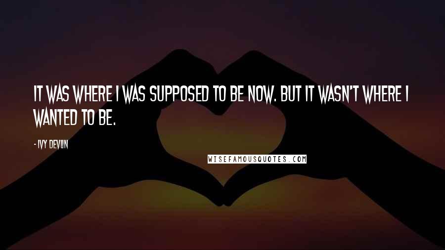 Ivy Devlin Quotes: It was where I was supposed to be now. But it wasn't where I wanted to be.