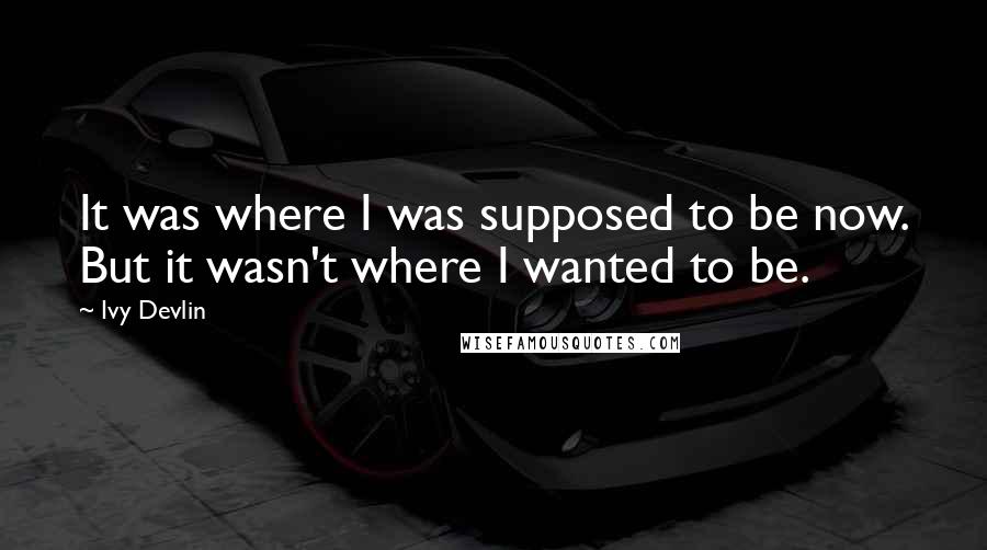 Ivy Devlin Quotes: It was where I was supposed to be now. But it wasn't where I wanted to be.