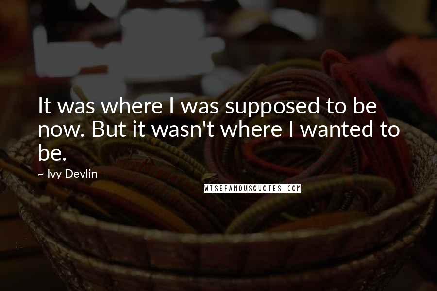 Ivy Devlin Quotes: It was where I was supposed to be now. But it wasn't where I wanted to be.