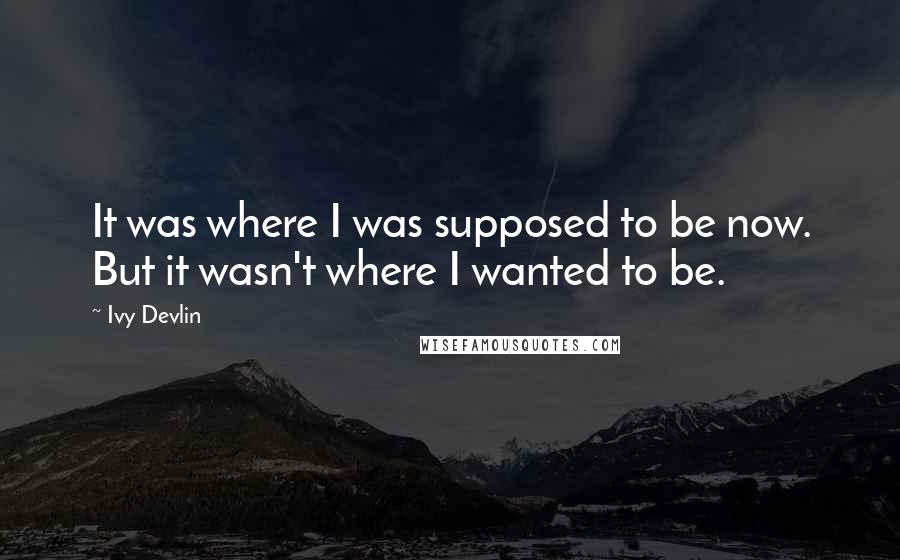 Ivy Devlin Quotes: It was where I was supposed to be now. But it wasn't where I wanted to be.