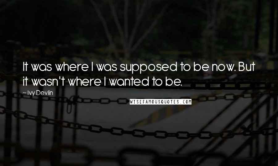 Ivy Devlin Quotes: It was where I was supposed to be now. But it wasn't where I wanted to be.