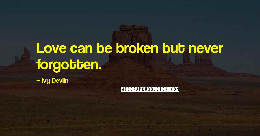 Ivy Devlin Quotes: Love can be broken but never forgotten.