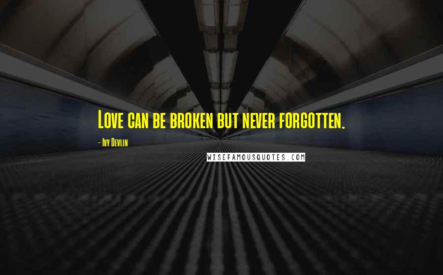 Ivy Devlin Quotes: Love can be broken but never forgotten.