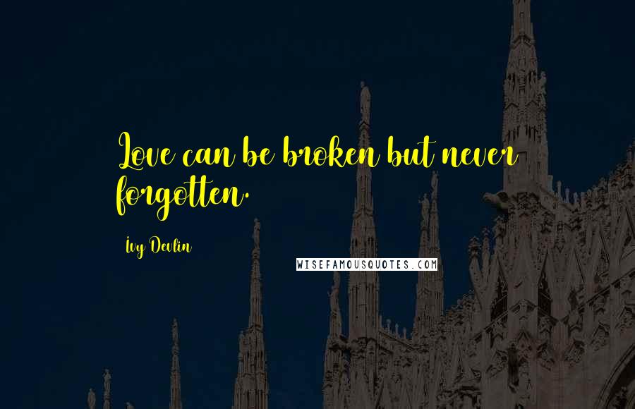 Ivy Devlin Quotes: Love can be broken but never forgotten.