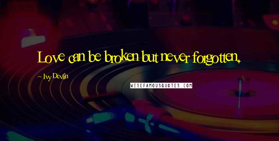 Ivy Devlin Quotes: Love can be broken but never forgotten.