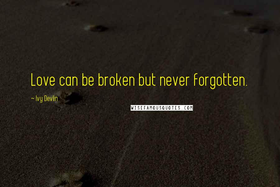 Ivy Devlin Quotes: Love can be broken but never forgotten.