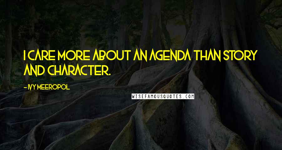 Ivy Meeropol Quotes: I care more about an agenda than story and character.