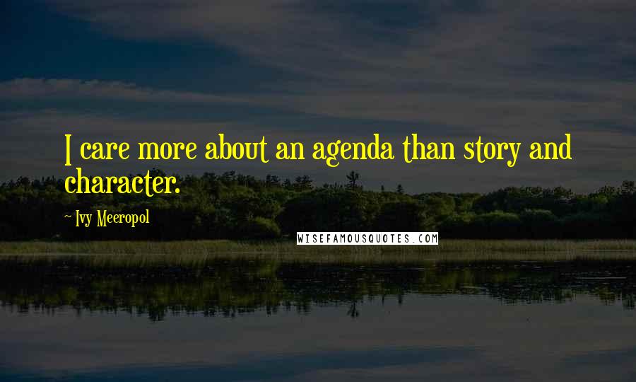 Ivy Meeropol Quotes: I care more about an agenda than story and character.