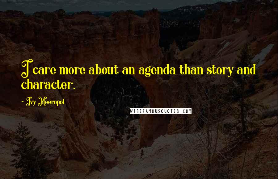 Ivy Meeropol Quotes: I care more about an agenda than story and character.