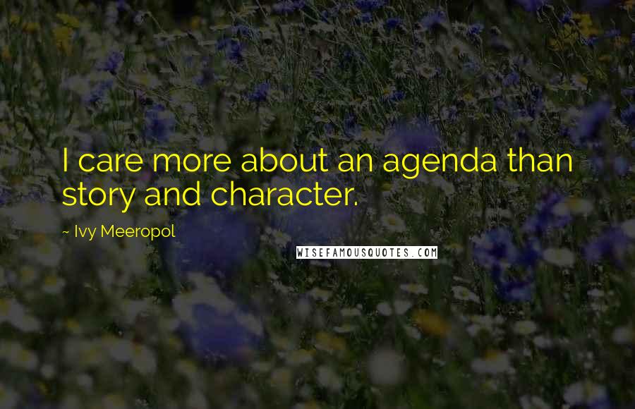 Ivy Meeropol Quotes: I care more about an agenda than story and character.