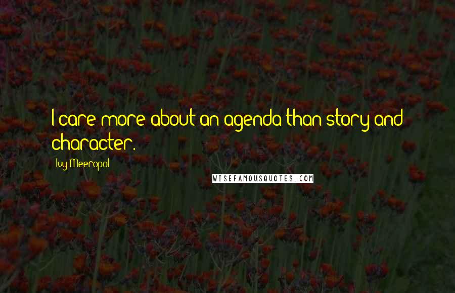 Ivy Meeropol Quotes: I care more about an agenda than story and character.