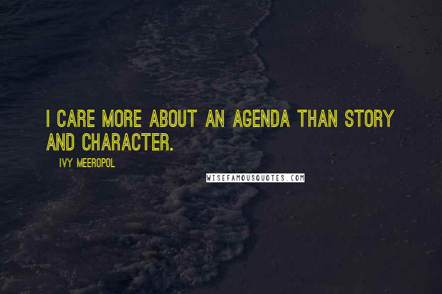 Ivy Meeropol Quotes: I care more about an agenda than story and character.