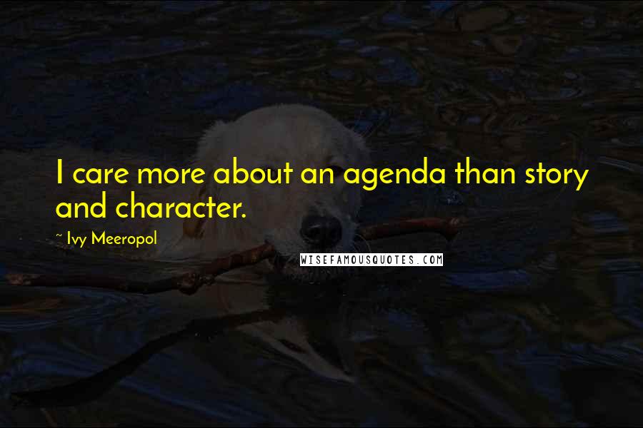 Ivy Meeropol Quotes: I care more about an agenda than story and character.