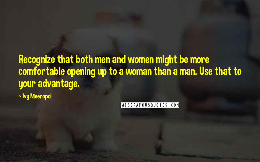 Ivy Meeropol Quotes: Recognize that both men and women might be more comfortable opening up to a woman than a man. Use that to your advantage.