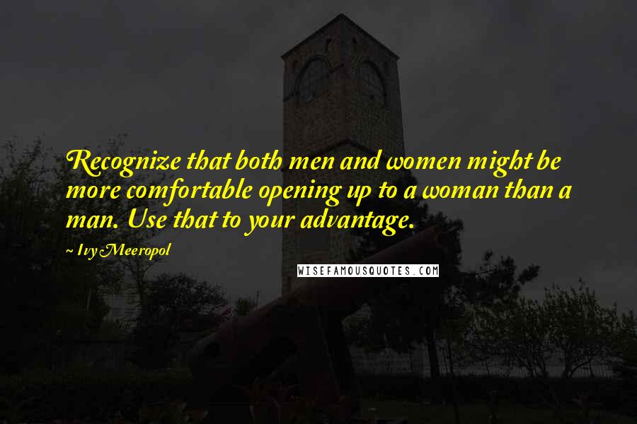 Ivy Meeropol Quotes: Recognize that both men and women might be more comfortable opening up to a woman than a man. Use that to your advantage.