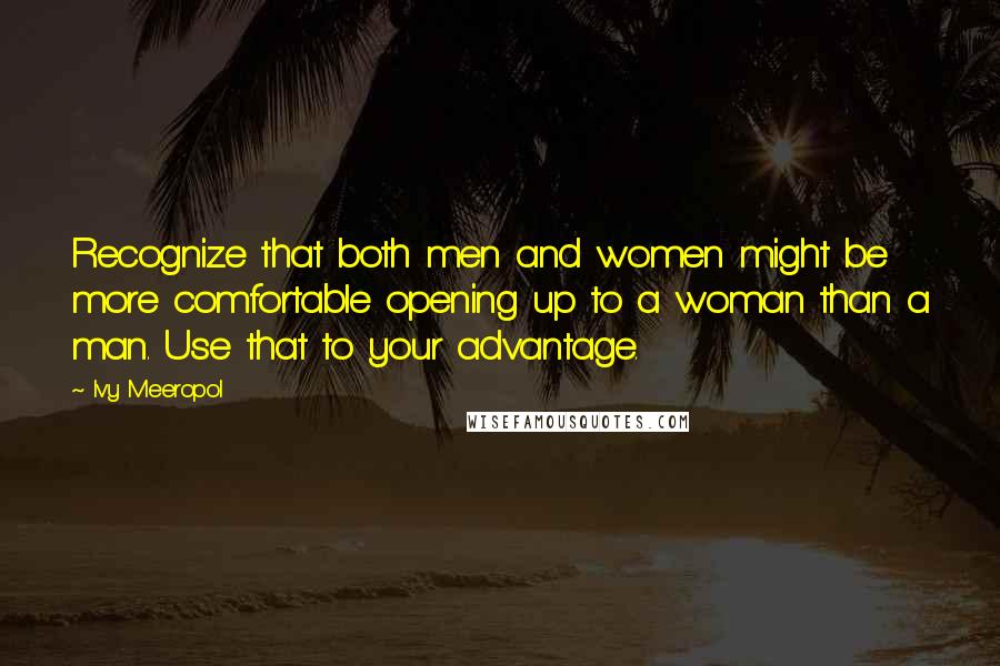 Ivy Meeropol Quotes: Recognize that both men and women might be more comfortable opening up to a woman than a man. Use that to your advantage.