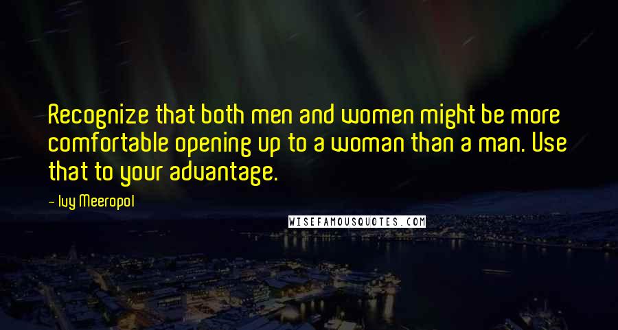 Ivy Meeropol Quotes: Recognize that both men and women might be more comfortable opening up to a woman than a man. Use that to your advantage.