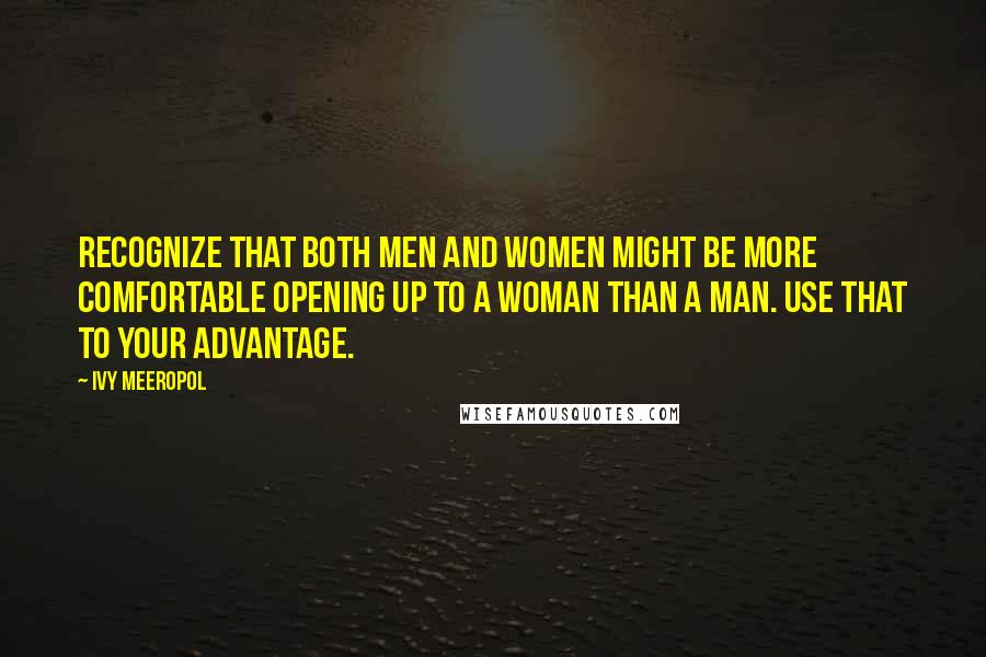 Ivy Meeropol Quotes: Recognize that both men and women might be more comfortable opening up to a woman than a man. Use that to your advantage.