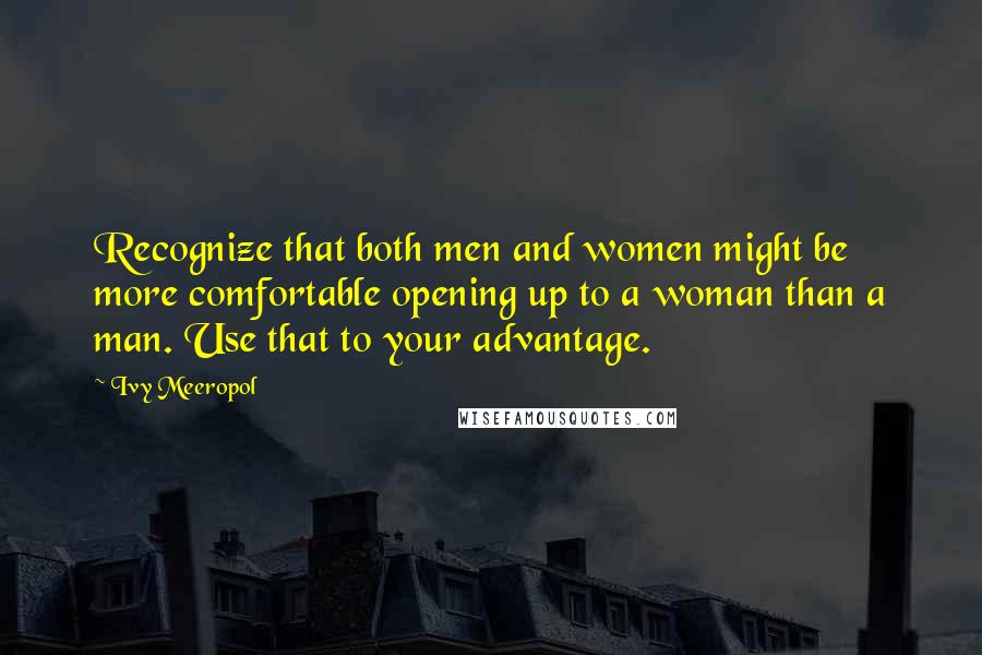 Ivy Meeropol Quotes: Recognize that both men and women might be more comfortable opening up to a woman than a man. Use that to your advantage.