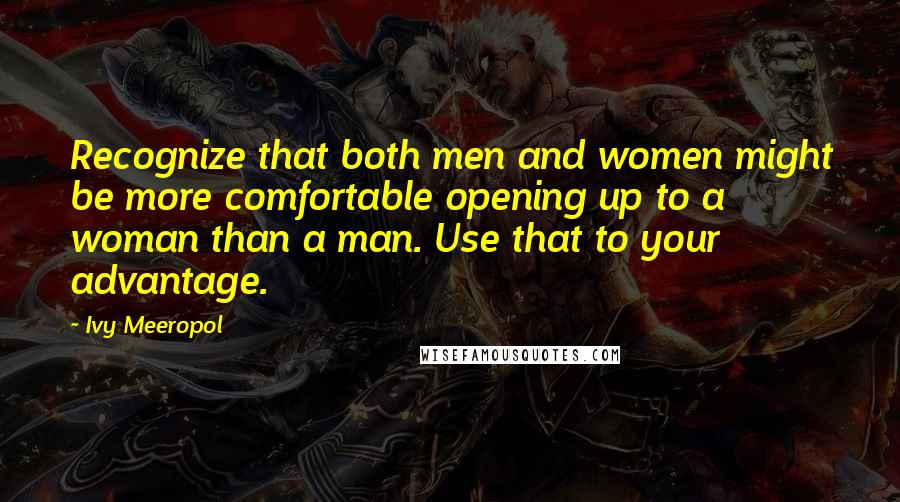 Ivy Meeropol Quotes: Recognize that both men and women might be more comfortable opening up to a woman than a man. Use that to your advantage.