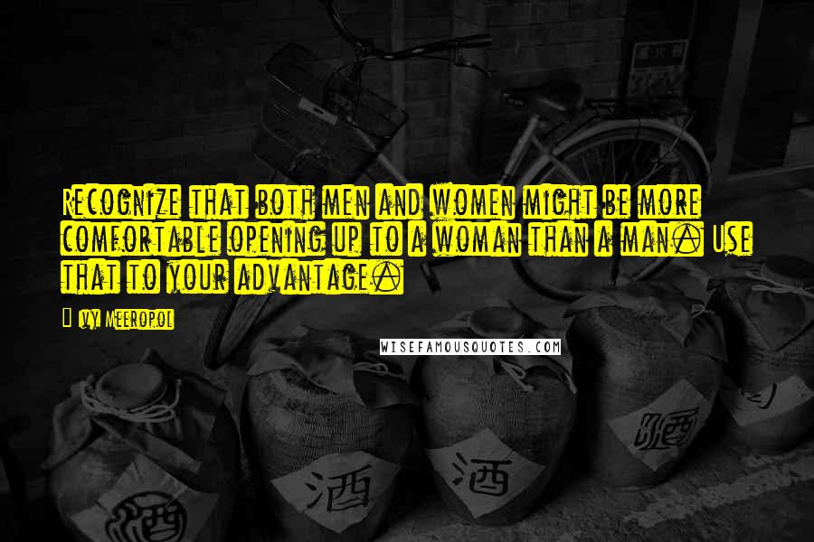 Ivy Meeropol Quotes: Recognize that both men and women might be more comfortable opening up to a woman than a man. Use that to your advantage.