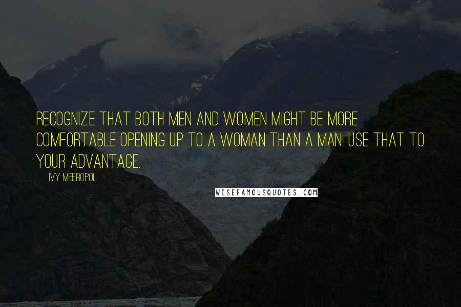 Ivy Meeropol Quotes: Recognize that both men and women might be more comfortable opening up to a woman than a man. Use that to your advantage.