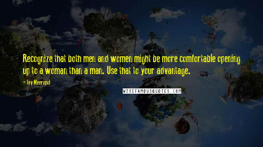 Ivy Meeropol Quotes: Recognize that both men and women might be more comfortable opening up to a woman than a man. Use that to your advantage.