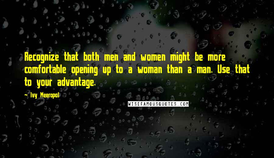 Ivy Meeropol Quotes: Recognize that both men and women might be more comfortable opening up to a woman than a man. Use that to your advantage.