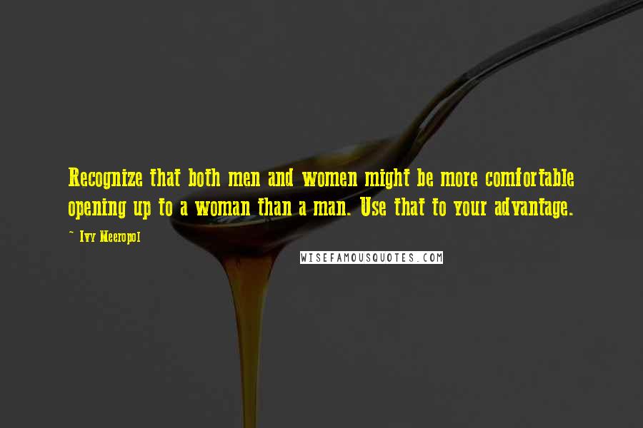 Ivy Meeropol Quotes: Recognize that both men and women might be more comfortable opening up to a woman than a man. Use that to your advantage.