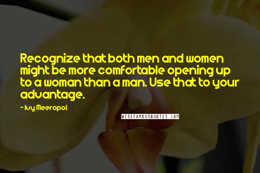 Ivy Meeropol Quotes: Recognize that both men and women might be more comfortable opening up to a woman than a man. Use that to your advantage.