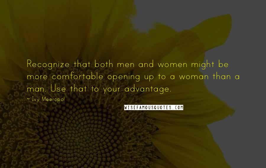 Ivy Meeropol Quotes: Recognize that both men and women might be more comfortable opening up to a woman than a man. Use that to your advantage.