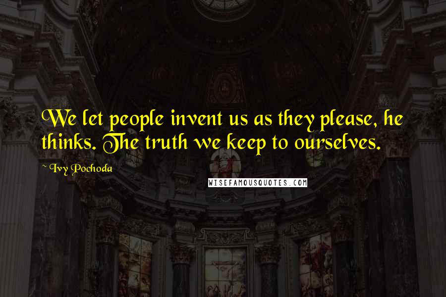 Ivy Pochoda Quotes: We let people invent us as they please, he thinks. The truth we keep to ourselves.