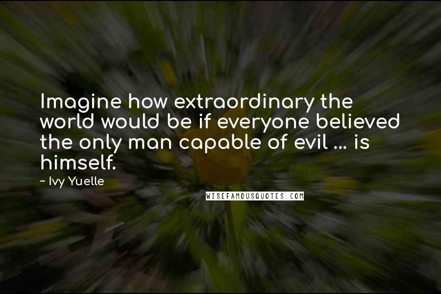 Ivy Yuelle Quotes: Imagine how extraordinary the world would be if everyone believed the only man capable of evil ... is himself.
