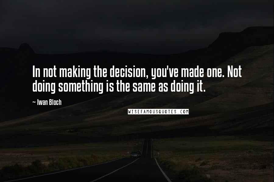 Iwan Bloch Quotes: In not making the decision, you've made one. Not doing something is the same as doing it.