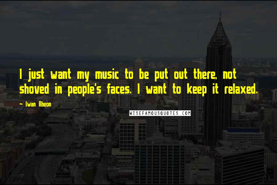 Iwan Rheon Quotes: I just want my music to be put out there, not shoved in people's faces. I want to keep it relaxed.