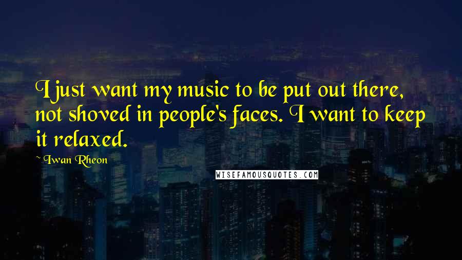 Iwan Rheon Quotes: I just want my music to be put out there, not shoved in people's faces. I want to keep it relaxed.