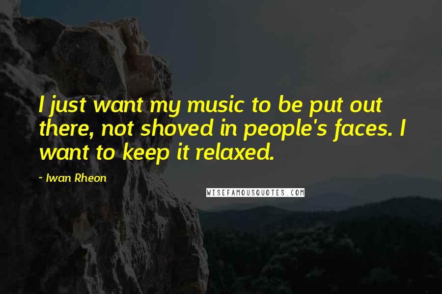 Iwan Rheon Quotes: I just want my music to be put out there, not shoved in people's faces. I want to keep it relaxed.