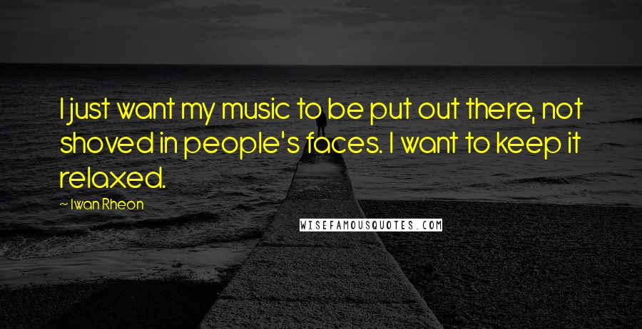 Iwan Rheon Quotes: I just want my music to be put out there, not shoved in people's faces. I want to keep it relaxed.