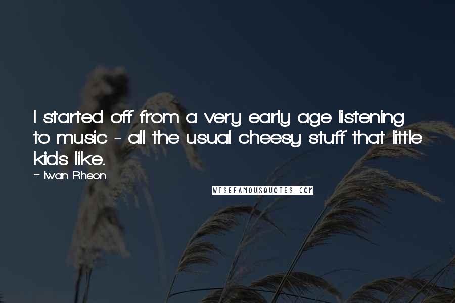 Iwan Rheon Quotes: I started off from a very early age listening to music - all the usual cheesy stuff that little kids like.