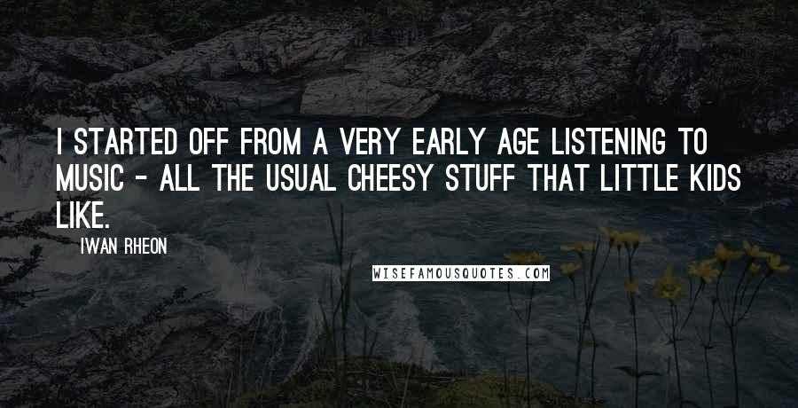 Iwan Rheon Quotes: I started off from a very early age listening to music - all the usual cheesy stuff that little kids like.
